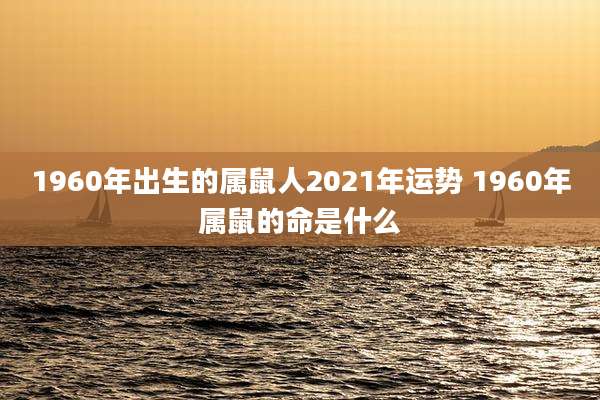 1960年出生的属鼠人2021年运势 1960年属鼠的命是什么