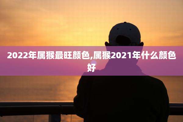 2022年属猴最旺颜色,属猴2021年什么颜色好