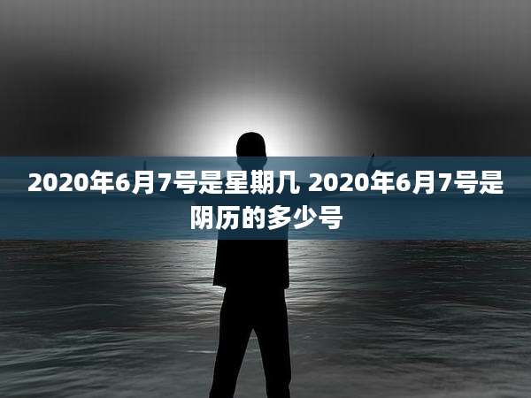 2020年6月7号是星期几 2020年6月7号是阴历的多少号