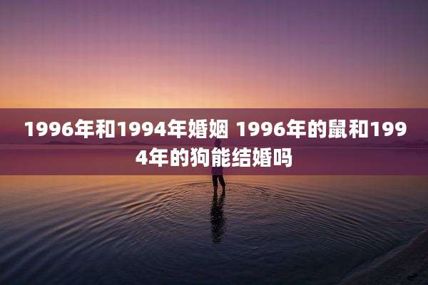 1996年和1994年婚姻 1996年的鼠和1994年的狗能结婚吗