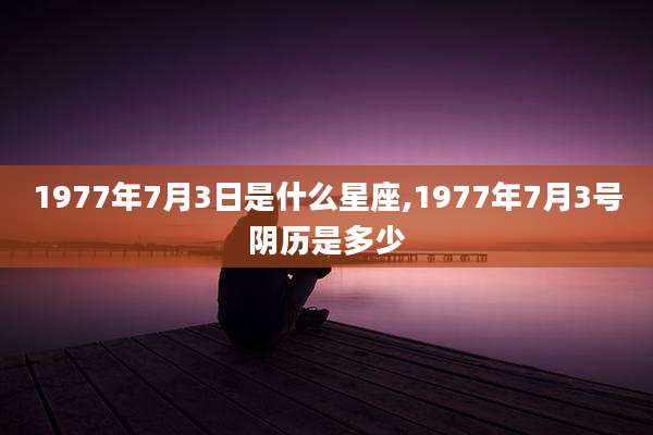 1977年7月3日是什么星座,1977年7月3号阴历是多少