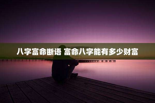 八字富命断语 富命八字能有多少财富