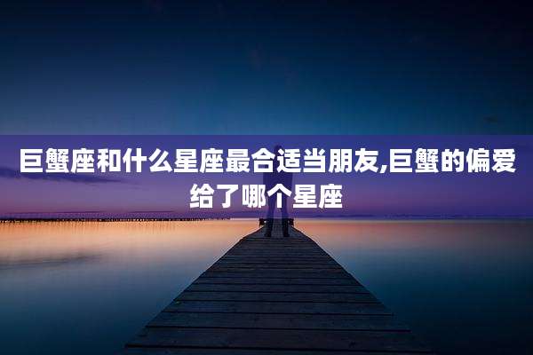 巨蟹座和什么星座最合适当朋友,巨蟹的偏爱给了哪个星座