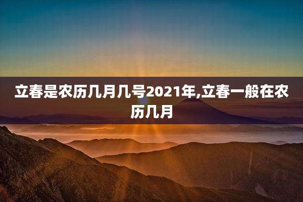 立春是农历几月几号2021年,立春一般在农历几月
