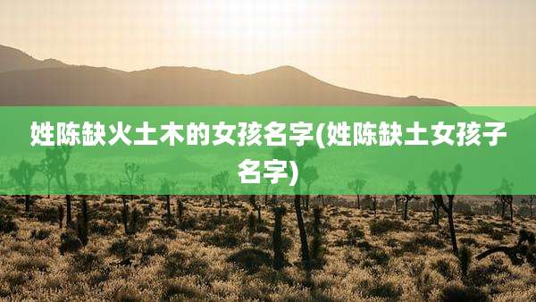 姓陈缺火土木的女孩名字(姓陈缺土女孩子名字)