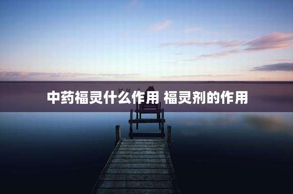 中药福灵什么作用 福灵剂的作用