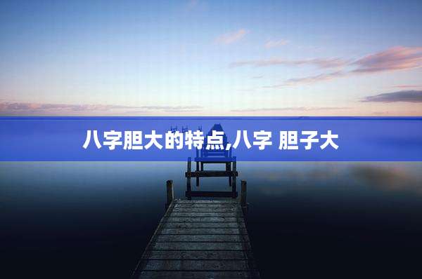 八字胆大的特点,八字 胆子大