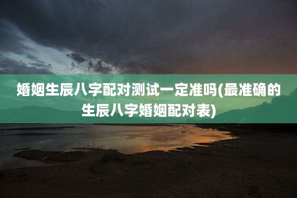 婚姻生辰八字配对测试一定准吗(最准确的生辰八字婚姻配对表)