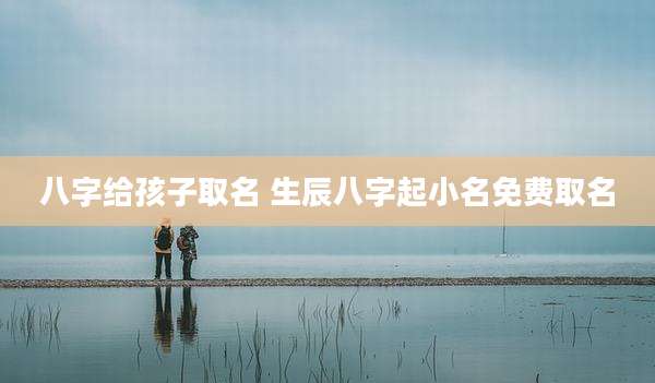 八字给孩子取名 生辰八字起小名免费取名