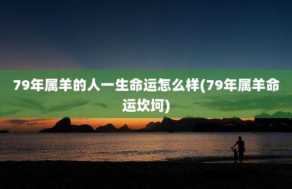 79年属羊的人一生命运怎么样(79年属羊命运坎坷)