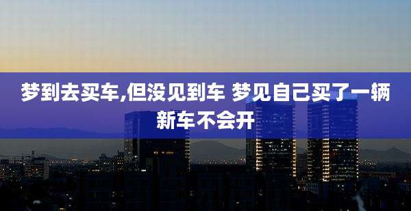 梦到去买车,但没见到车 梦见自己买了一辆新车不会开