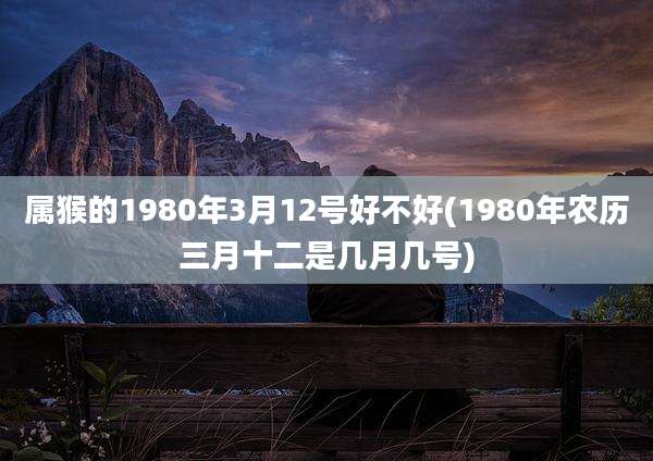 属猴的1980年3月12号好不好(1980年农历三月十二是几月几号)
