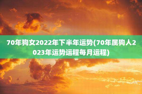 70年狗女2022年下半年运势(70年属狗人2023年运势运程每月运程)