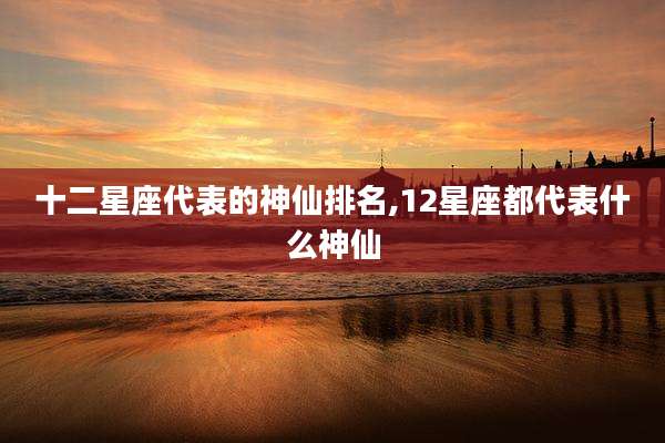 十二星座代表的神仙排名,12星座都代表什么神仙