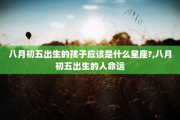 八月初五出生的孩子应该是什么星座?,八月初五出生的人命运