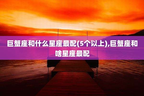巨蟹座和什么星座最配(5个以上),巨蟹座和啥星座最配