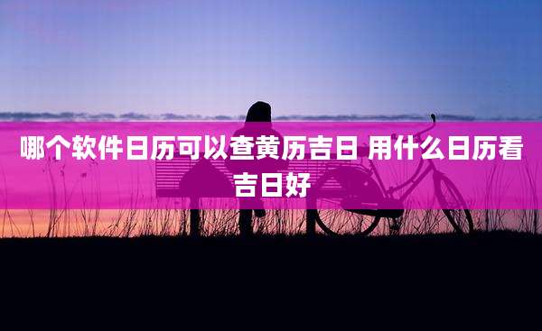 哪个软件日历可以查黄历吉日 用什么日历看吉日好