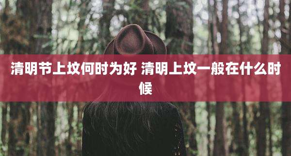 清明节上坟何时为好 清明上坟一般在什么时候