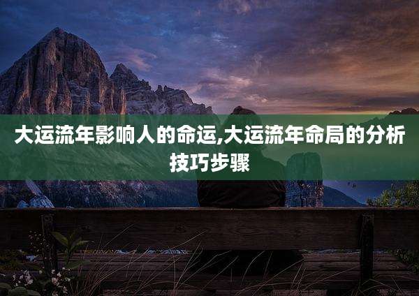 大运流年影响人的命运,大运流年命局的分析技巧步骤