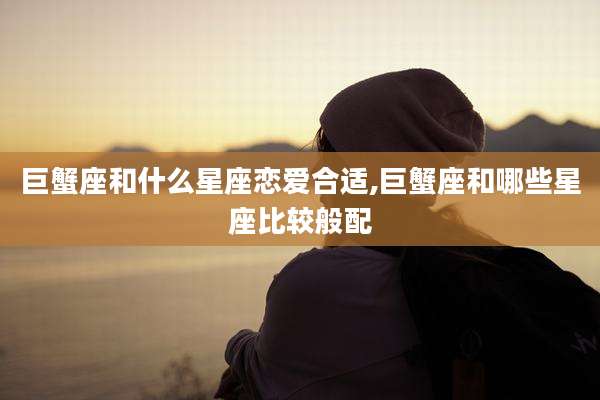 巨蟹座和什么星座恋爱合适,巨蟹座和哪些星座比较般配