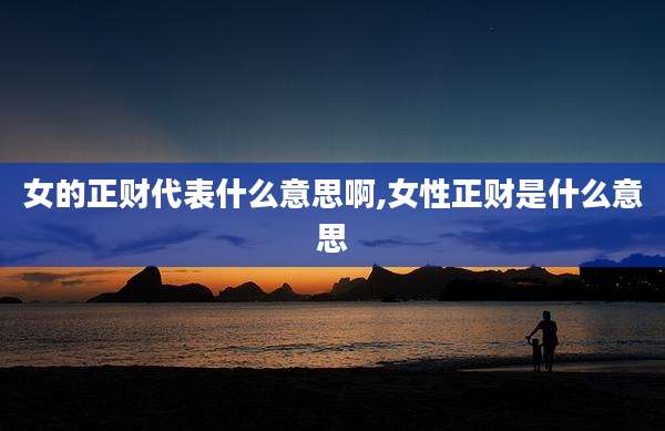 女的正财代表什么意思啊,女性正财是什么意思