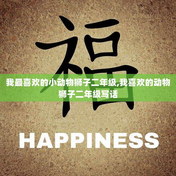 我最喜欢的小动物狮子二年级,我喜欢的动物狮子二年级写话