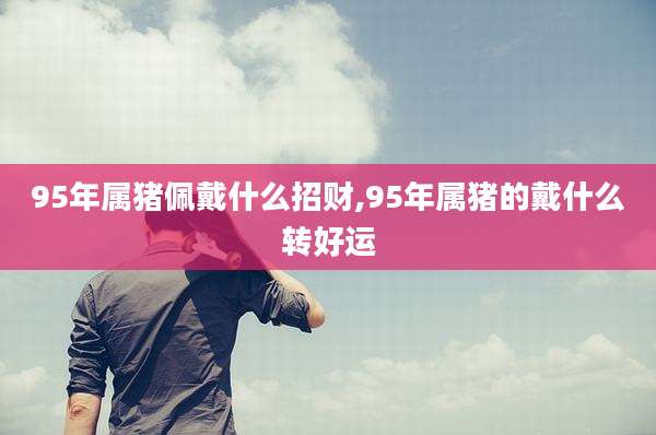 95年属猪佩戴什么招财,95年属猪的戴什么转好运