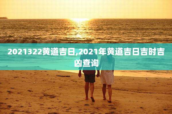 2021322黄道吉日,2021年黄道吉日吉时吉凶查询