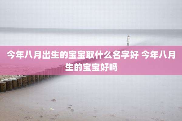 今年八月出生的宝宝取什么名字好 今年八月生的宝宝好吗