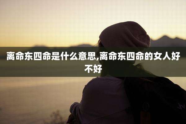 离命东四命是什么意思,离命东四命的女人好不好