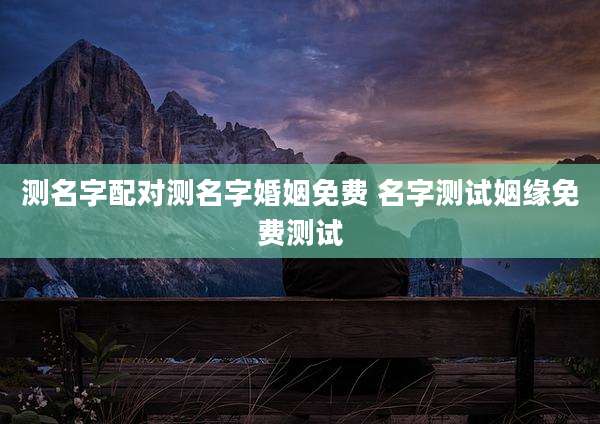 测名字配对测名字婚姻免费 名字测试姻缘免费测试