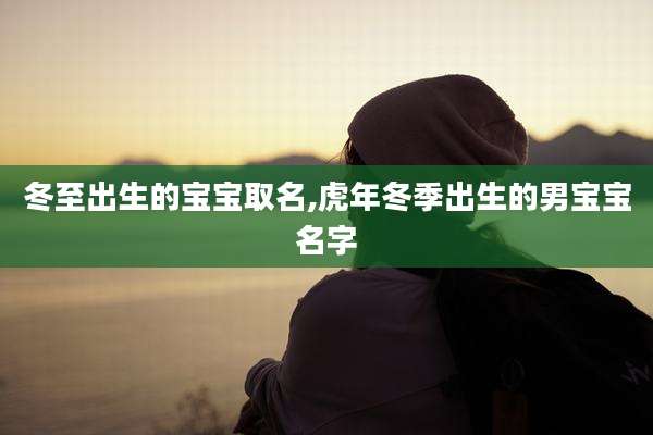 冬至出生的宝宝取名,虎年冬季出生的男宝宝名字