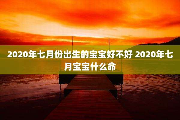 2020年七月份出生的宝宝好不好 2020年七月宝宝什么命