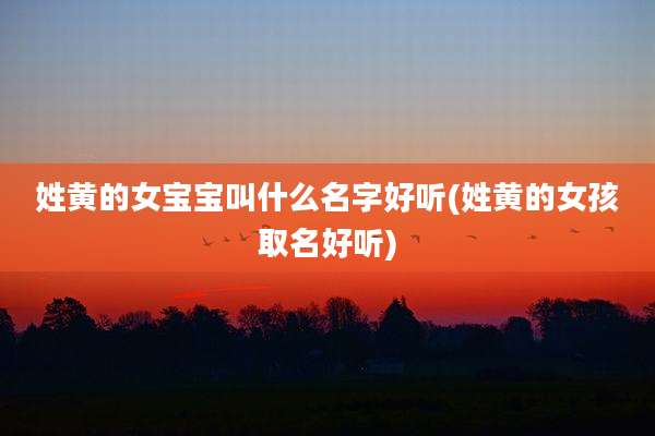 姓黄的女宝宝叫什么名字好听(姓黄的女孩取名好听)