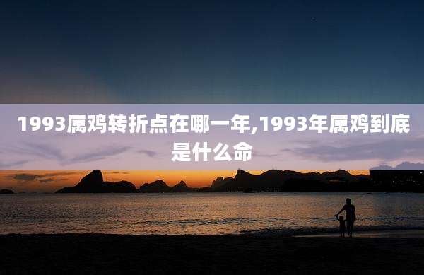 1993属鸡转折点在哪一年,1993年属鸡到底是什么命