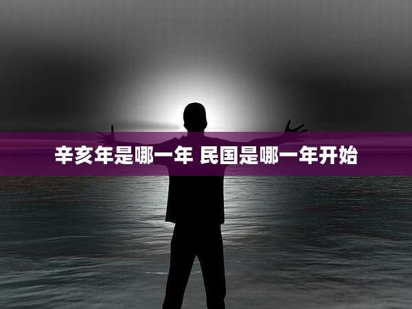 辛亥年是哪一年 民国是哪一年开始