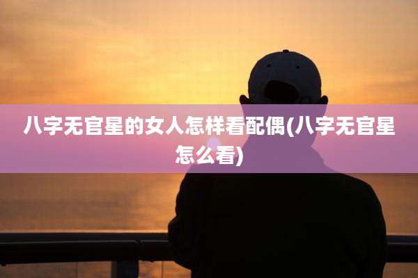 八字无官星的女人怎样看配偶(八字无官星怎么看)
