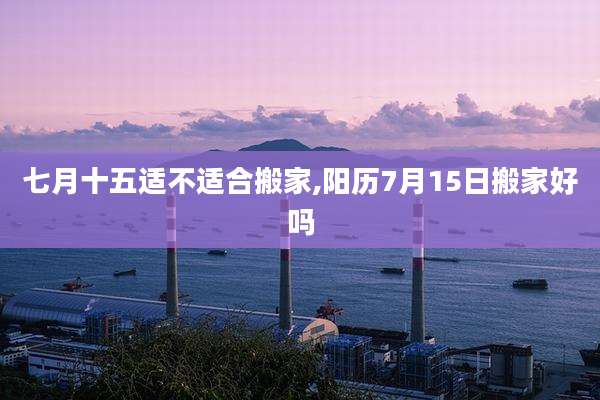 七月十五适不适合搬家,阳历7月15日搬家好吗