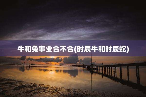 牛和兔事业合不合(时辰牛和时辰蛇)
