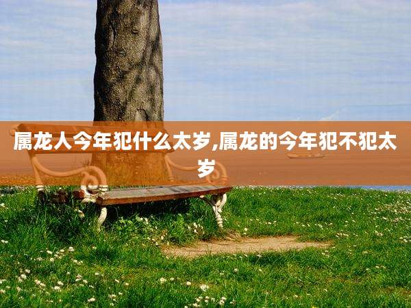 属龙人今年犯什么太岁,属龙的今年犯不犯太岁