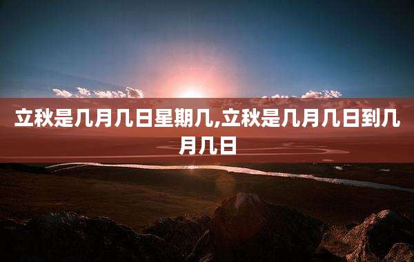 立秋是几月几日星期几,立秋是几月几日到几月几日