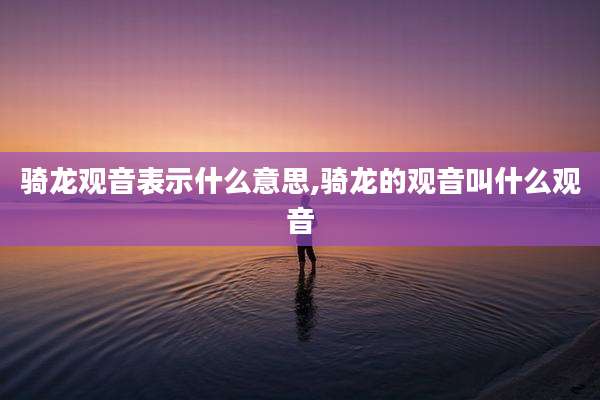 骑龙观音表示什么意思,骑龙的观音叫什么观音