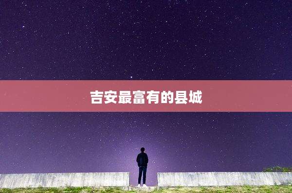 吉安最富有的县城