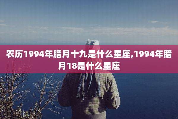 农历1994年腊月十九是什么星座,1994年腊月18是什么星座