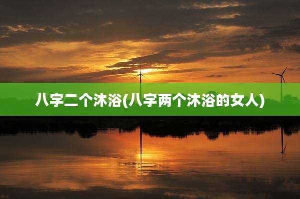 八字二个沐浴(八字两个沐浴的女人)