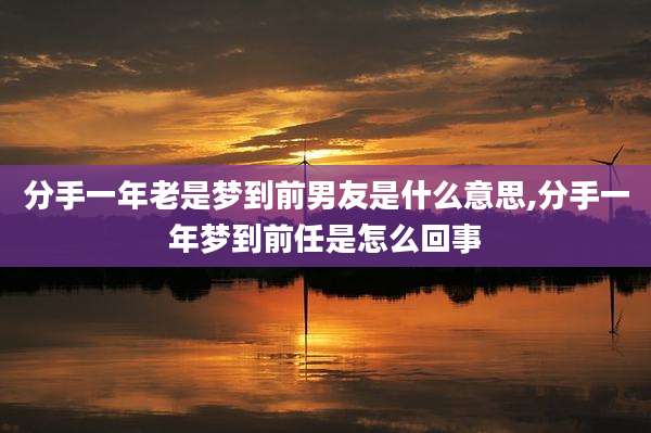 分手一年老是梦到前男友是什么意思,分手一年梦到前任是怎么回事