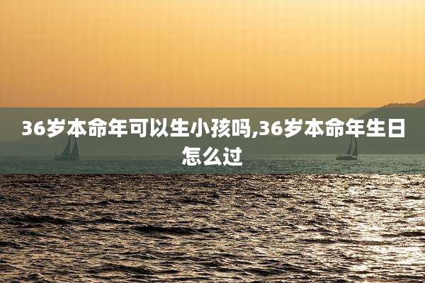 36岁本命年可以生小孩吗,36岁本命年生日怎么过