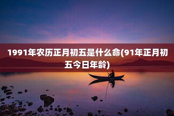 1991年农历正月初五是什么命(91年正月初五今日年龄)