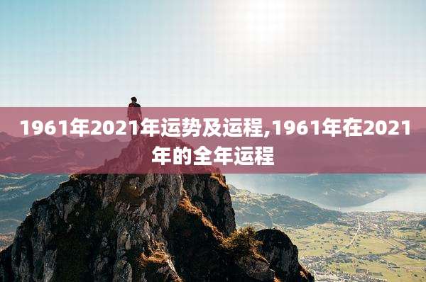1961年2021年运势及运程,1961年在2021年的全年运程