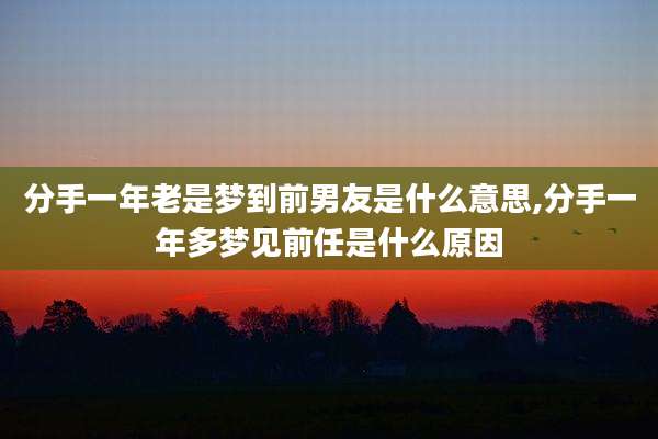 分手一年老是梦到前男友是什么意思,分手一年多梦见前任是什么原因
